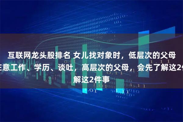 互联网龙头股排名 女儿找对象时，低层次的父母只在意工作、学历、谈吐，高层次的父母，会先了解这2件事
