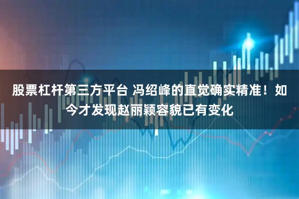 股票杠杆第三方平台 冯绍峰的直觉确实精准！如今才发现赵丽颖容貌已有变化