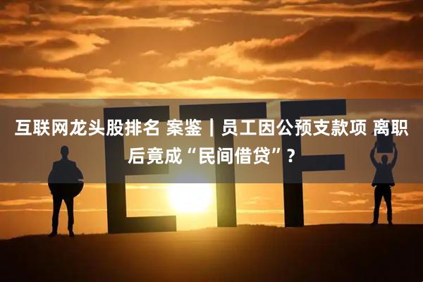 互联网龙头股排名 案鉴｜员工因公预支款项 离职后竟成“民间借贷”？