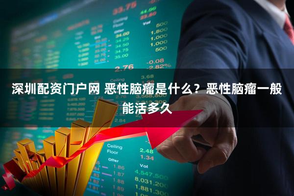 深圳配资门户网 恶性脑瘤是什么？恶性脑瘤一般能活多久